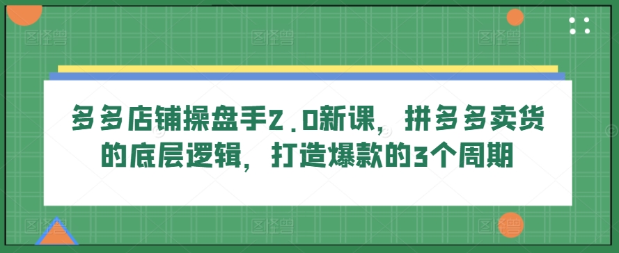 多多店铺操盘手2.0新课，拼多多卖货的底层逻辑，打造爆款的3个周期-飓风网创资源站