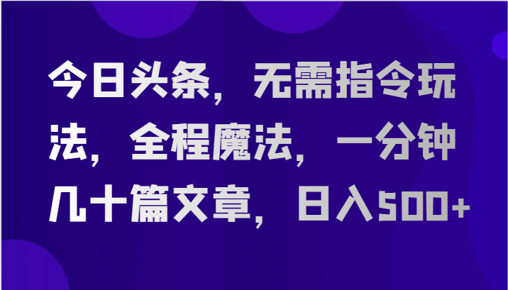 今日头条，无需指令玩法，全程魔法，一分钟几十篇文章，日入500+-飓风网创资源站