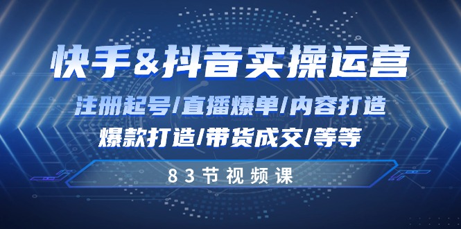 （10887期）快手与抖音实操运营：注册起号/直播爆单/内容打造/爆款打造/带货成交/83节-飓风网创资源站