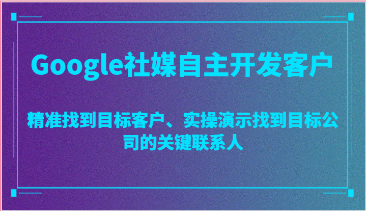 Google社媒自主开发客户，精准找到目标客户、实操演示找到目标公司的关键联系人-飓风网创资源站