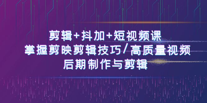 剪辑+抖加+短视频课： 掌握剪映剪辑技巧/高质量视频/后期制作与剪辑（50节）-飓风网创资源站