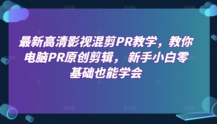 最新高清影视混剪PR教学，教你电脑PR原创剪辑， 新手小白零基础也能学会-飓风网创资源站