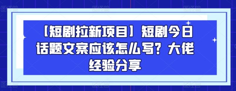 【短剧拉新项目】短剧今日话题文案应该怎么写？大佬经验分享-飓风网创资源站