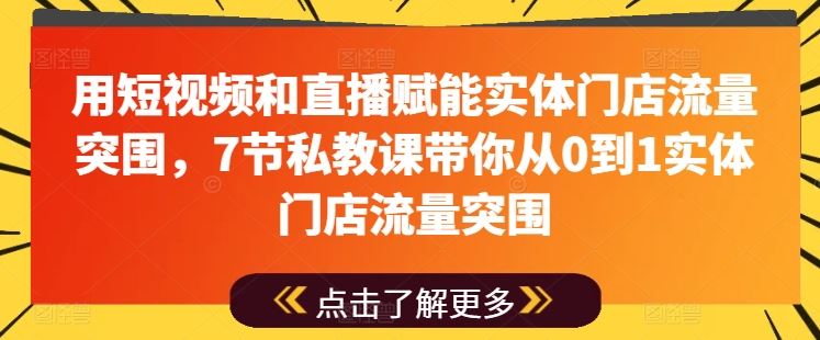 用短视频和直播赋能实体门店流量突围，7节私教课带你从0到1实体门店流量突围-飓风网创资源站