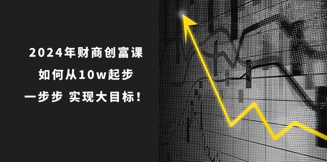 2024年财商创富课：如何从10w起步，一步步实现大目标！（7节完整版）-飓风网创资源站