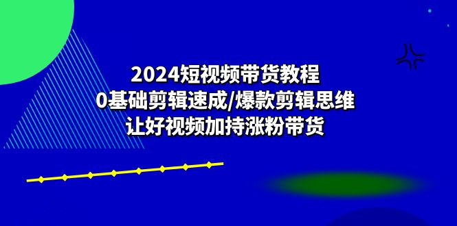 （10982期）2024短视频带货教程：0基础剪辑速成/爆款剪辑思维/让好视频加持涨粉带货-飓风网创资源站