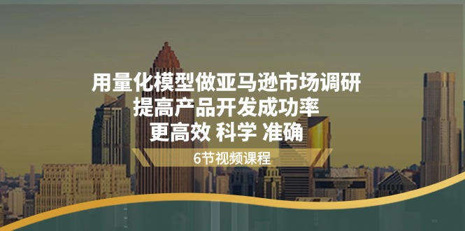 （11005期）用量化 模型做亚马逊 市场调研，提高产品开发成功率  更高效 科学 准确-飓风网创资源站