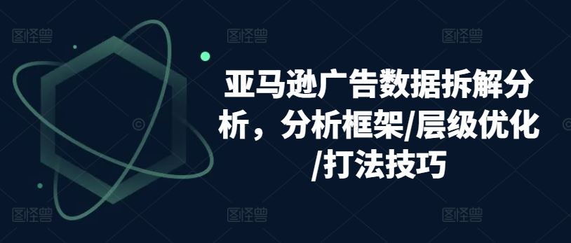 亚马逊广告数据拆解分析，分析框架/层级优化/打法技巧-飓风网创资源站