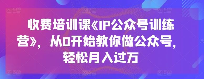 收费培训课《IP公众号训练营》，从0开始教你做公众号，轻松月入过万-飓风网创资源站