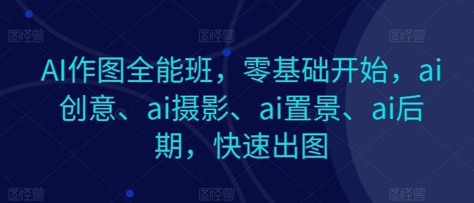 AI作图全能班，零基础开始，ai创意、ai摄影、ai置景、ai后期，快速出图-飓风网创资源站