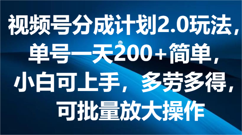 视频号分成计划2.0玩法，单号一天200+简单，小白可上手，多劳多得，可批量放大操作-飓风网创资源站