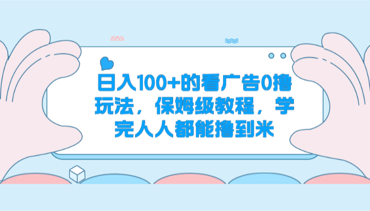 日入100+的看广告0撸玩法，保姆级教程，学完人人都能撸到米-飓风网创资源站