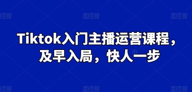 Tiktok入门主播运营课程，及早入局，快人一步-飓风网创资源站