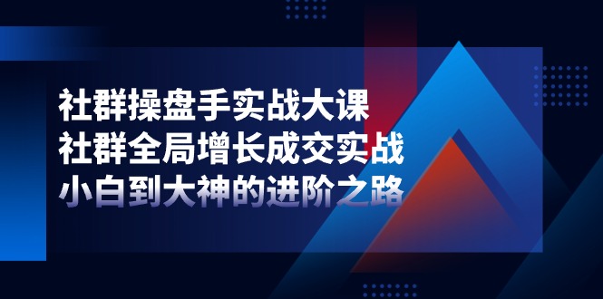 社群操盘手实战大课：社群全局增长成交实战，小白到大神的进阶之路-飓风网创资源站