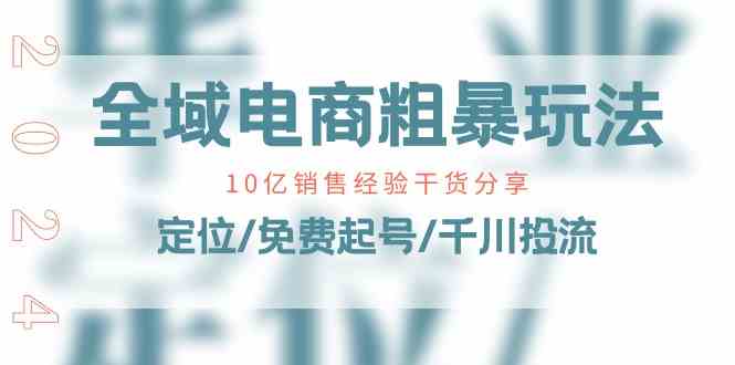 全域电商粗暴玩法课：10亿销售经验干货分享！定位/免费起号/千川投流-飓风网创资源站