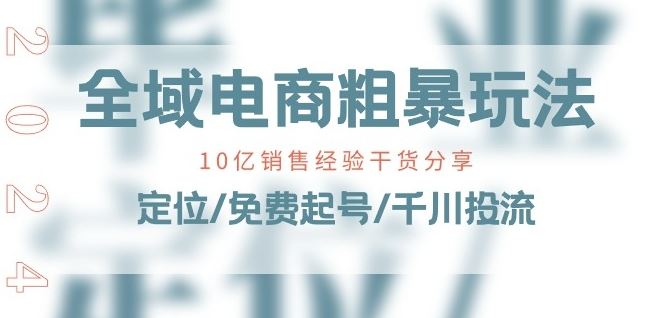 全域电商-粗暴玩法课：10亿销售经验干货分享!定位/免费起号/千川投流-飓风网创资源站