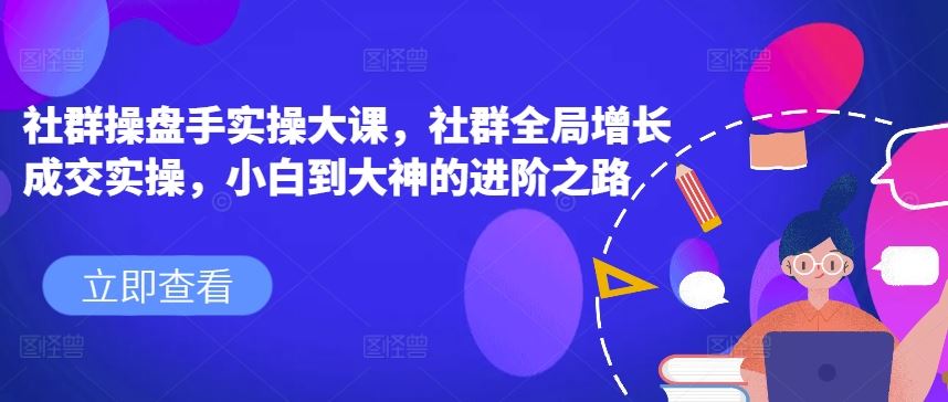 社群操盘手实操大课，社群全局增长成交实操，小白到大神的进阶之路-飓风网创资源站