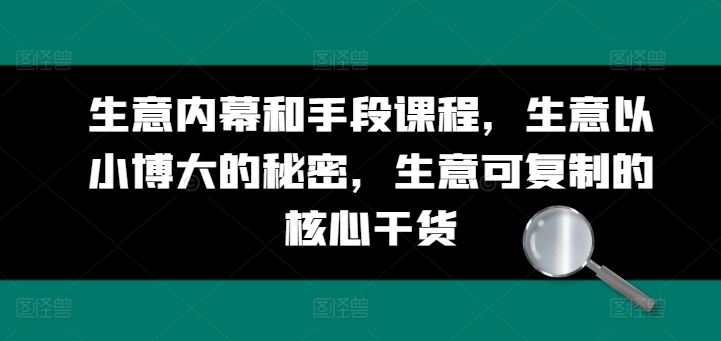 生意内幕和手段课程，生意以小博大的秘密，生意可复制的核心干货-飓风网创资源站