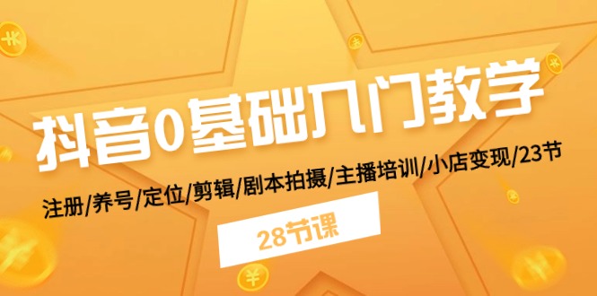 抖音0基础入门教学 注册/养号/定位/剪辑/剧本拍摄/主播培训/小店变现/28节-飓风网创资源站