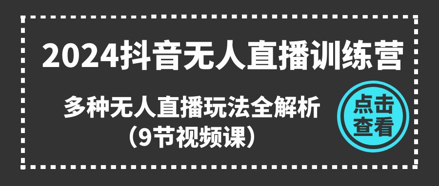 （11136期）2024抖音无人直播训练营，多种无人直播玩法全解析（9节视频课）-飓风网创资源站