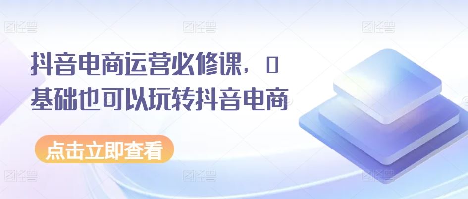 抖音电商运营必修课，0基础也可以玩转抖音电商-飓风网创资源站