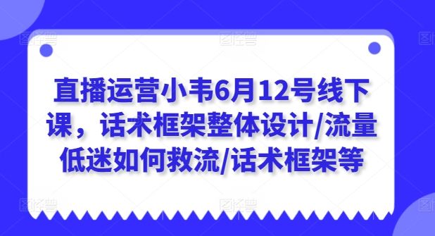 直播运营小韦6月12号线下课，话术框架整体设计/流量低迷如何救流/话术框架等-飓风网创资源站