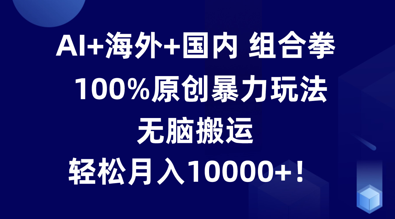 AI+海外+国内组合拳，100%原创暴力玩法，无脑搬运，轻松月入10000+！-飓风网创资源站