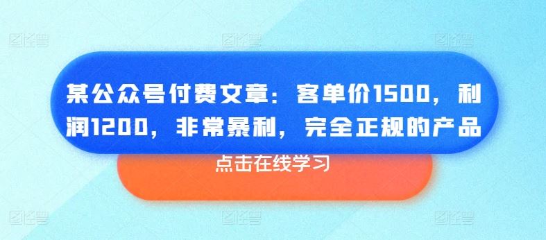 某公众号付费文章：客单价1500，利润1200，非常暴利，完全正规的产品-飓风网创资源站