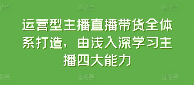 运营型主播直播带货全体系打造，由浅入深学习主播四大能力-飓风网创资源站