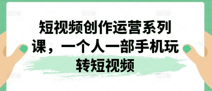 短视频创作运营系列课，一个人一部手机玩转短视频-飓风网创资源站