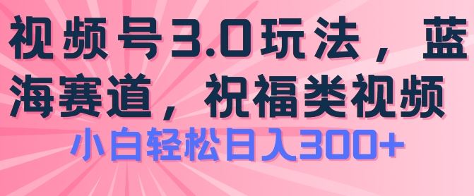 2024视频号蓝海项目，祝福类玩法3.0，操作简单易上手，日入300+【揭秘】-飓风网创资源站