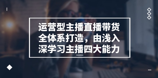 运营型主播直播带货全体系打造，由浅入深学习主播四大能力（9节）-飓风网创资源站