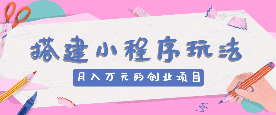 搭建小程序玩法分享，如何开启月收入万元的创业项目-飓风网创资源站