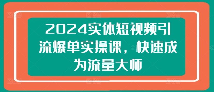 2024实体短视频引流爆单实操课，快速成为流量大师-飓风网创资源站