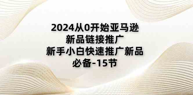 2024从0开始亚马逊新品链接推广，新手小白快速推广新品的必备（15节）-飓风网创资源站