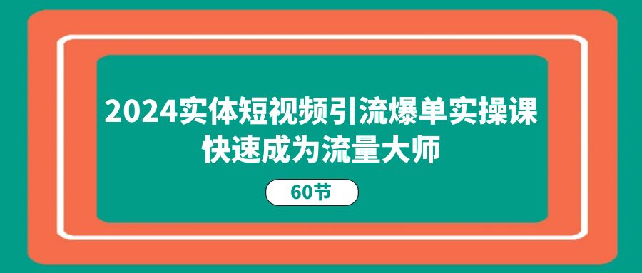 2024实体短视频引流爆单实操课，快速成为流量大师（60节）-飓风网创资源站