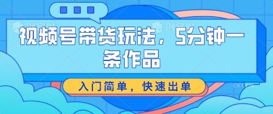 视频号带货玩法，5分钟一条作品，入门简单，快速出单【揭秘】-飓风网创资源站