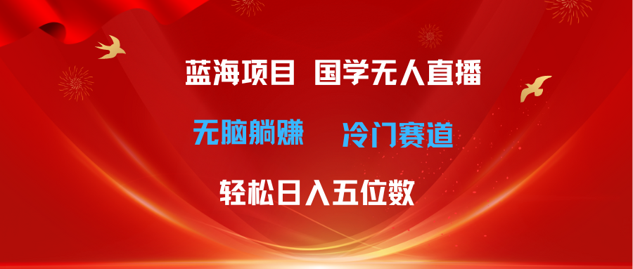 （11232期）超级蓝海项目 国学无人直播日入五位数 无脑躺赚冷门赛道 最新玩法-飓风网创资源站