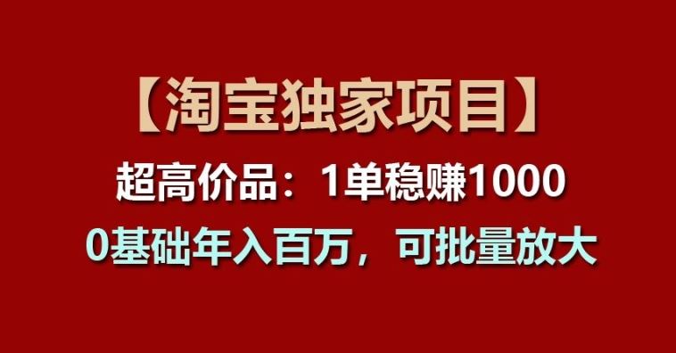 【淘宝独家项目】超高价品：1单稳赚1k多，0基础年入百W，可批量放大【揭秘】-飓风网创资源站