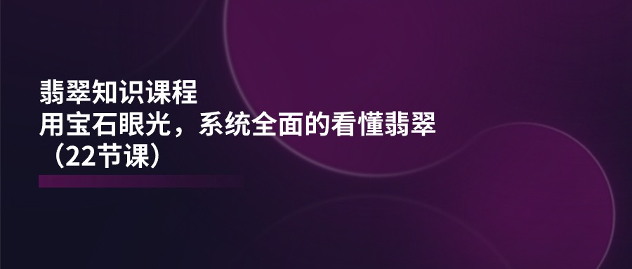 翡翠知识课程，用宝石眼光，系统全面的看懂翡翠（22节课）-飓风网创资源站