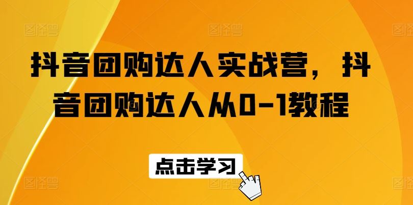 抖音团购达人实战营，抖音团购达人从0-1教程-飓风网创资源站