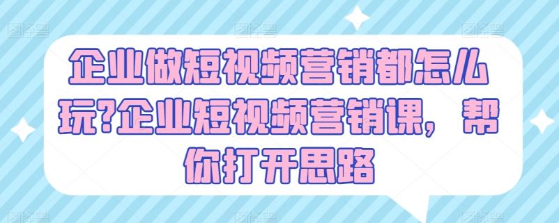 企业做短视频营销都怎么玩?企业短视频营销课，帮你打开思路-飓风网创资源站