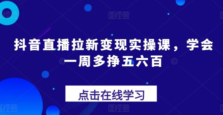 抖音直播拉新变现实操课，学会一周多挣五六百-飓风网创资源站