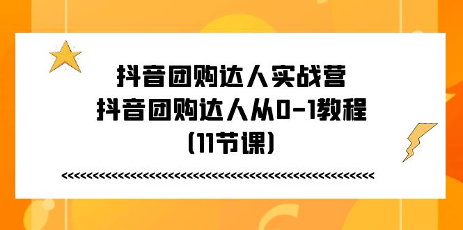 抖音团购达人实战营，抖音团购达人从0-1教程（11节课）-飓风网创资源站