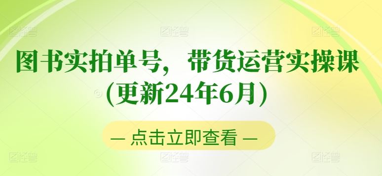 图书实拍单号，带货运营实操课(更新24年6月)，0粉起号，老号转型，零基础入门+进阶-飓风网创资源站