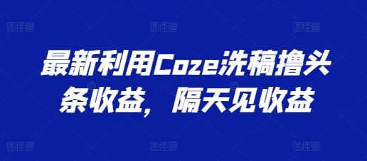 最新利用Coze洗稿撸头条收益，隔天见收益【揭秘】-飓风网创资源站