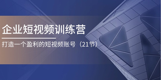 企业短视频训练营：打造一个盈利的短视频账号（21节）-飓风网创资源站