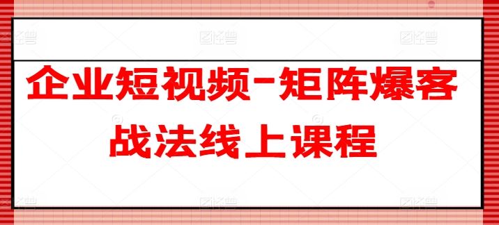 企业短视频-矩阵爆客战法线上课程-飓风网创资源站