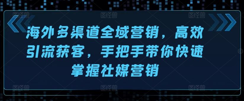 海外多渠道全域营销，高效引流获客，手把手带你快速掌握社媒营销-飓风网创资源站