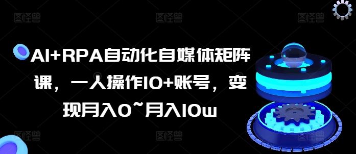 AI+RPA自动化自媒体矩阵课，一人操作10+账号，变现月入0~月入10w-飓风网创资源站